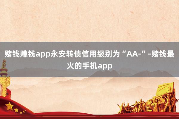 赌钱赚钱app永安转债信用级别为“AA-”-赌钱最火的手机app