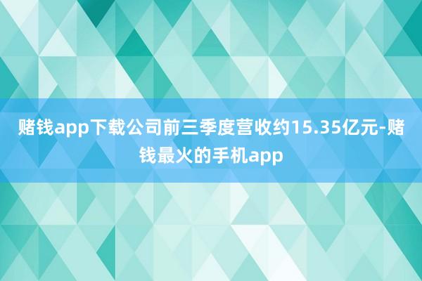 赌钱app下载公司前三季度营收约15.35亿元-赌钱最火的手机app