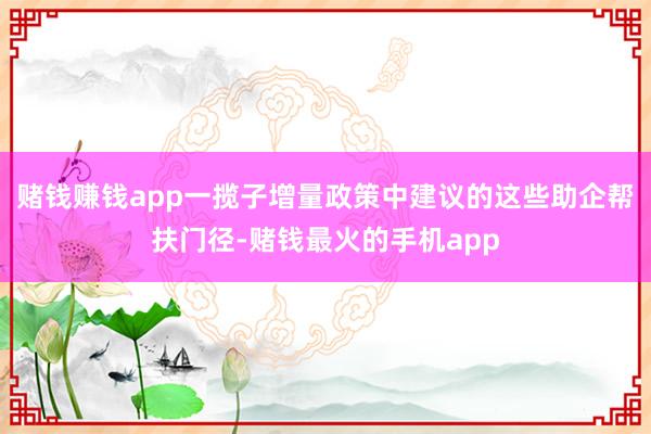 赌钱赚钱app一揽子增量政策中建议的这些助企帮扶门径-赌钱最火的手机app