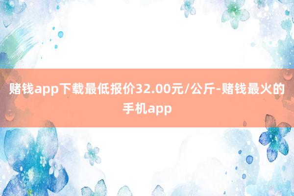 赌钱app下载最低报价32.00元/公斤-赌钱最火的手机app