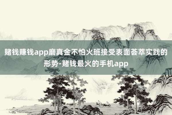 赌钱赚钱app磨真金不怕火班接受表面荟萃实践的形势-赌钱最火的手机app