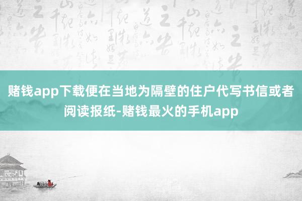 赌钱app下载便在当地为隔壁的住户代写书信或者阅读报纸-赌钱最火的手机app