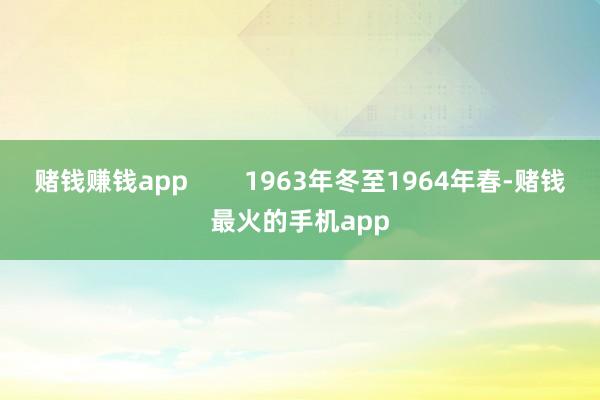 赌钱赚钱app        1963年冬至1964年春-赌钱最火的手机app