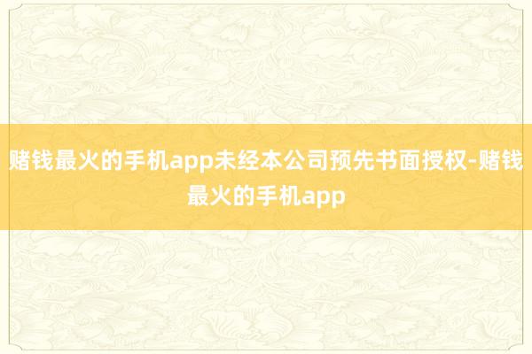 赌钱最火的手机app未经本公司预先书面授权-赌钱最火的手机app