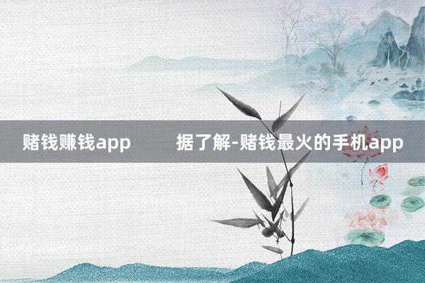 赌钱赚钱app         据了解-赌钱最火的手机app