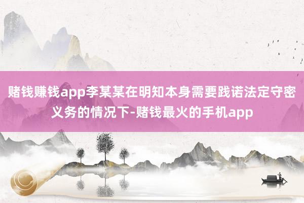 赌钱赚钱app李某某在明知本身需要践诺法定守密义务的情况下-赌钱最火的手机app