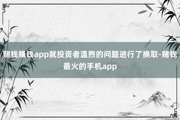 赌钱赚钱app就投资者温煦的问题进行了换取-赌钱最火的手机app