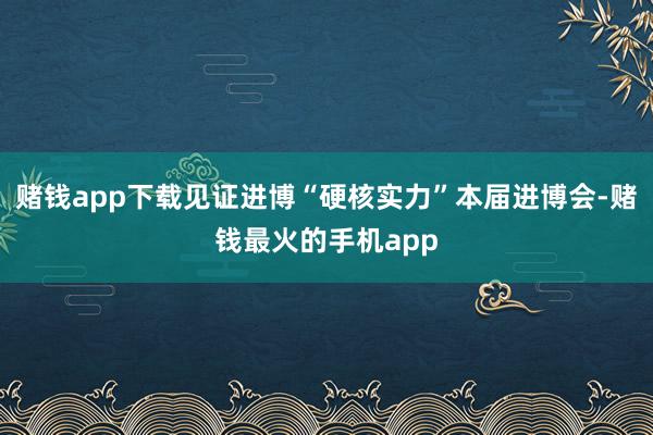 赌钱app下载见证进博“硬核实力”本届进博会-赌钱最火的手机app