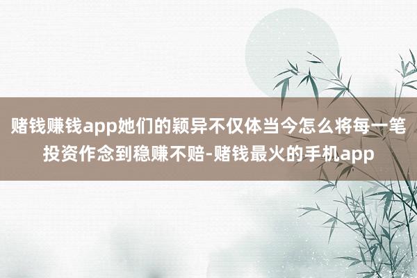 赌钱赚钱app她们的颖异不仅体当今怎么将每一笔投资作念到稳赚不赔-赌钱最火的手机app