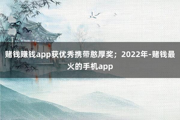 赌钱赚钱app获优秀携带憨厚奖；2022年-赌钱最火的手机app