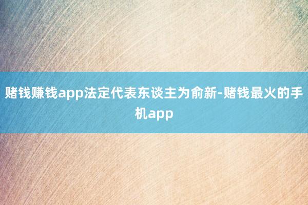 赌钱赚钱app法定代表东谈主为俞新-赌钱最火的手机app