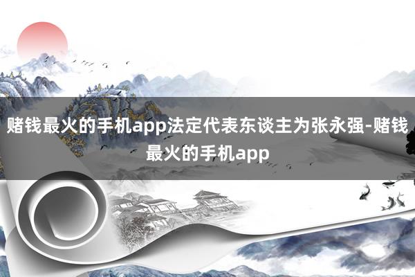 赌钱最火的手机app法定代表东谈主为张永强-赌钱最火的手机app