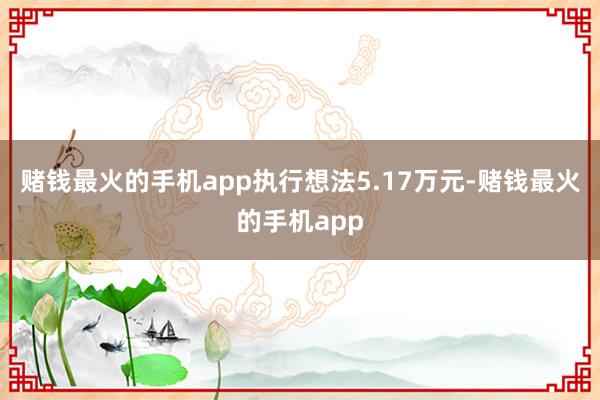 赌钱最火的手机app执行想法5.17万元-赌钱最火的手机app