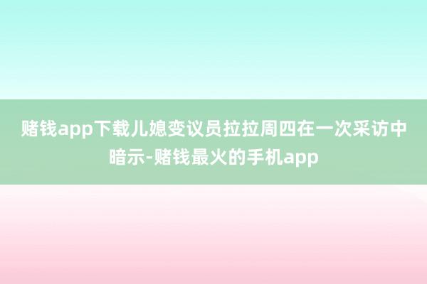 赌钱app下载　　儿媳变议员　　拉拉周四在一次采访中暗示-赌钱最火的手机app