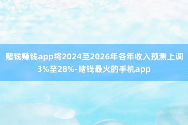 赌钱赚钱app将2024至2026年各年收入预测上调3%至28%-赌钱最火的手机app