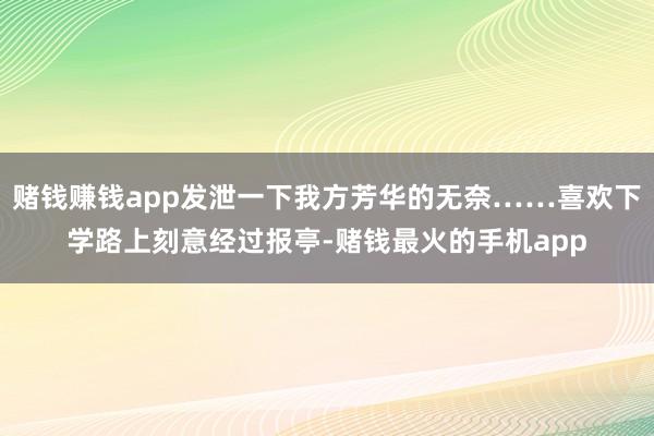 赌钱赚钱app发泄一下我方芳华的无奈……喜欢下学路上刻意经过报亭-赌钱最火的手机app