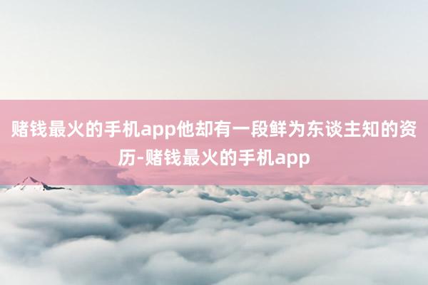 赌钱最火的手机app他却有一段鲜为东谈主知的资历-赌钱最火的手机app