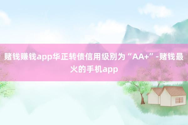 赌钱赚钱app华正转债信用级别为“AA+”-赌钱最火的手机app