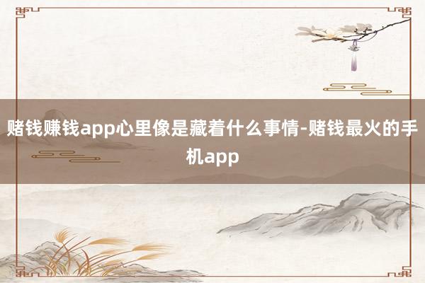 赌钱赚钱app心里像是藏着什么事情-赌钱最火的手机app