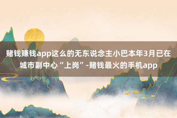 赌钱赚钱app这么的无东说念主小巴本年3月已在城市副中心“上岗”-赌钱最火的手机app