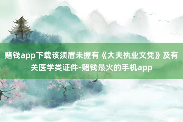 赌钱app下载该须眉未握有《大夫执业文凭》及有关医学类证件-赌钱最火的手机app