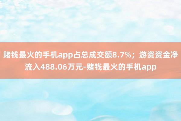 赌钱最火的手机app占总成交额8.7%；游资资金净流入488.06万元-赌钱最火的手机app