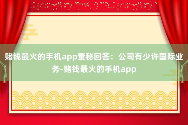 赌钱最火的手机app董秘回答：公司有少许国际业务-赌钱最火的手机app