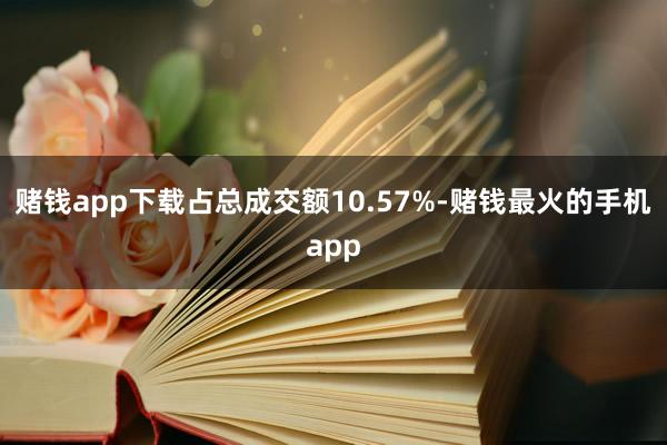 赌钱app下载占总成交额10.57%-赌钱最火的手机app