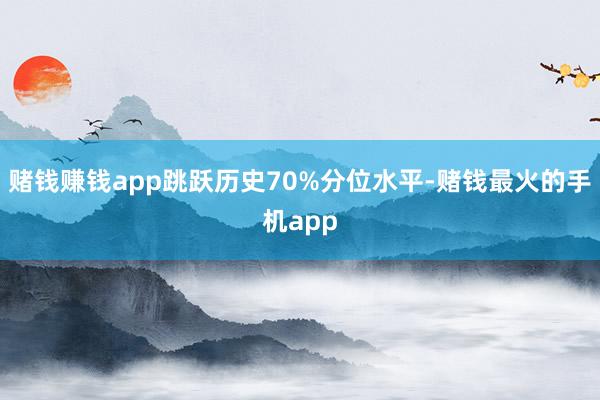 赌钱赚钱app跳跃历史70%分位水平-赌钱最火的手机app