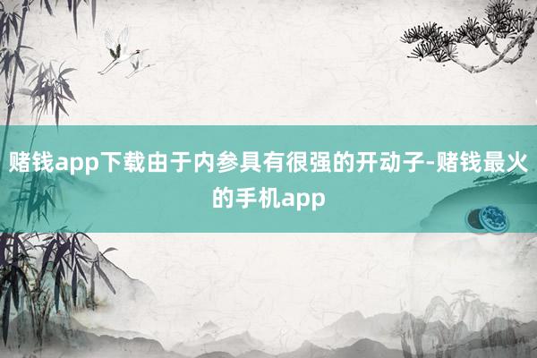 赌钱app下载由于内参具有很强的开动子-赌钱最火的手机app