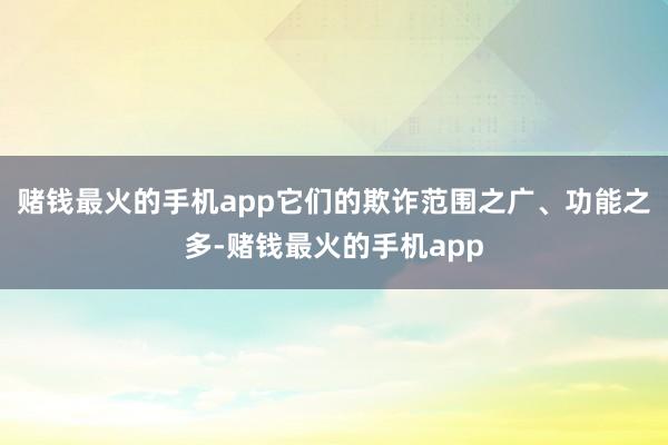 赌钱最火的手机app它们的欺诈范围之广、功能之多-赌钱最火的手机app