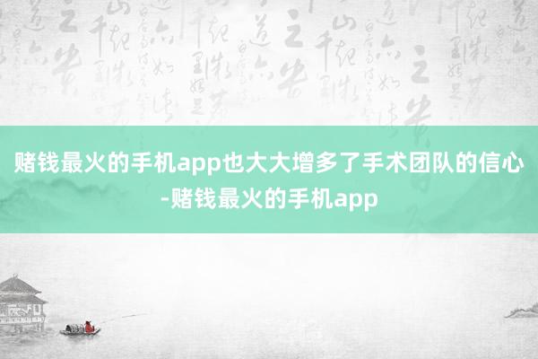 赌钱最火的手机app也大大增多了手术团队的信心-赌钱最火的手机app