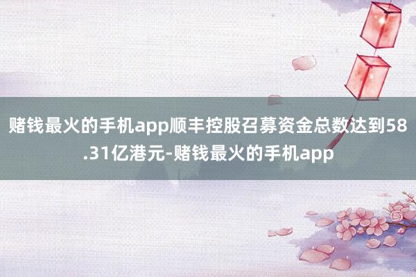 赌钱最火的手机app顺丰控股召募资金总数达到58.31亿港元-赌钱最火的手机app