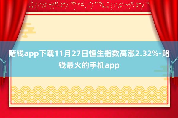 赌钱app下载11月27日恒生指数高涨2.32%-赌钱最火的手机app