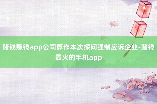 赌钱赚钱app公司算作本次探问强制应诉企业-赌钱最火的手机app