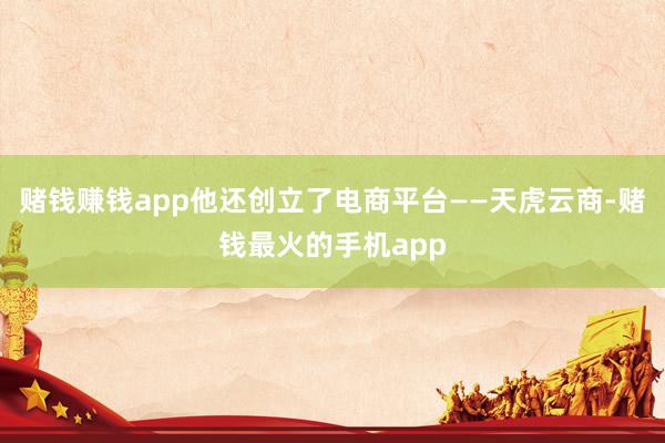 赌钱赚钱app他还创立了电商平台——天虎云商-赌钱最火的手机app