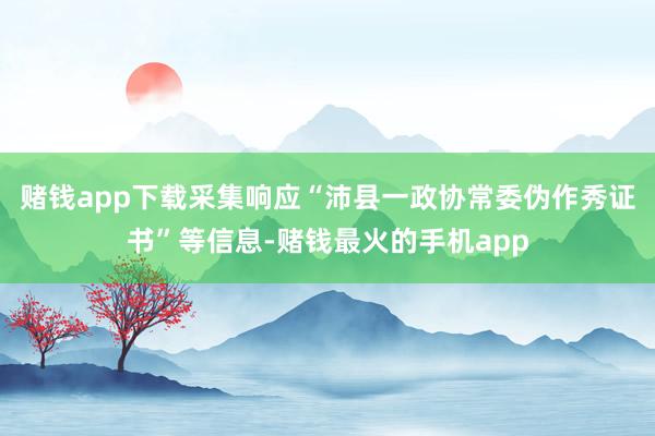 赌钱app下载采集响应“沛县一政协常委伪作秀证书”等信息-赌钱最火的手机app