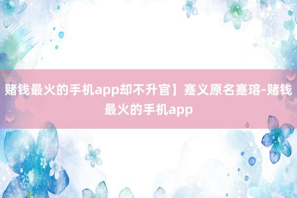 赌钱最火的手机app却不升官】蹇义原名蹇瑢-赌钱最火的手机app