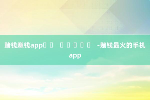 赌钱赚钱app		  					  -赌钱最火的手机app