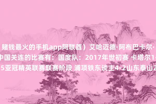 赌钱最火的手机app阿联酋）艾哈迈德·阿布巴卡尔·卡夫四肢主裁判王法过中国关连的比赛有：国度队：2017年世初赛 卡塔尔1-2中国俱乐部：2024-25亚冠精英联赛联赛阶段 浦项铁东谈主4-2山东泰山2024-25亚冠精英联赛联赛阶段 上海上港2-2柔佛DT2019亚冠淘汰赛 鹿岛鹿角1-1广州恒大2018亚冠小组赛 柏太阳神1-1天津权健2017亚冠小组赛 江苏1-2济州联2017亚冠小组赛 上