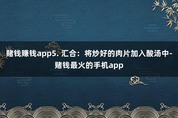 赌钱赚钱app5. 汇合：将炒好的肉片加入酸汤中-赌钱最火的手机app