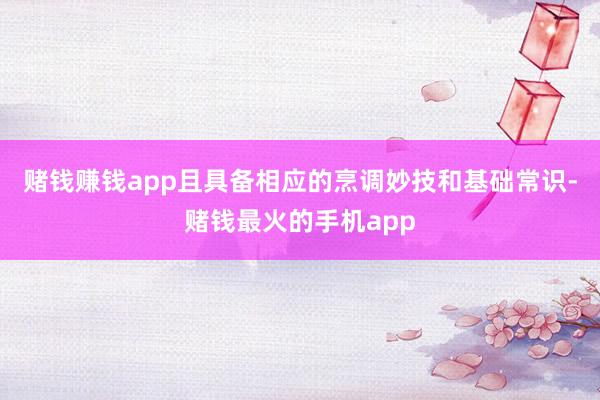 赌钱赚钱app且具备相应的烹调妙技和基础常识-赌钱最火的手机app