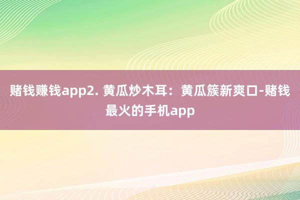 赌钱赚钱app2. 黄瓜炒木耳：黄瓜簇新爽口-赌钱最火的手机app