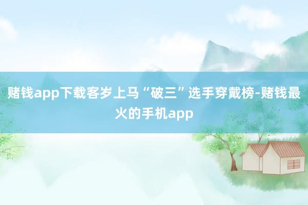 赌钱app下载客岁上马“破三”选手穿戴榜-赌钱最火的手机app