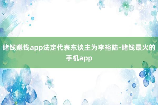 赌钱赚钱app法定代表东谈主为李裕陆-赌钱最火的手机app