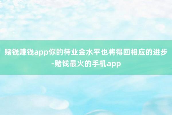 赌钱赚钱app你的待业金水平也将得回相应的进步-赌钱最火的手机app