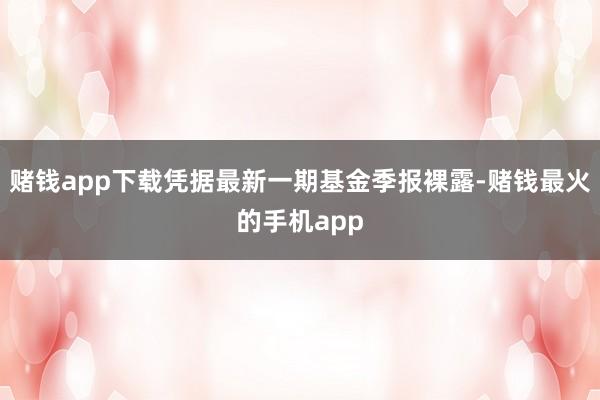 赌钱app下载凭据最新一期基金季报裸露-赌钱最火的手机app