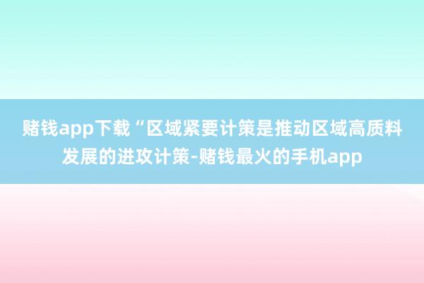 赌钱app下载　　“区域紧要计策是推动区域高质料发展的进攻计策-赌钱最火的手机app