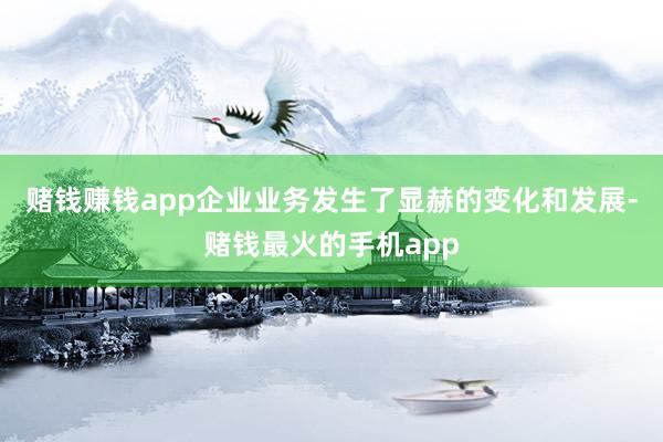 赌钱赚钱app企业业务发生了显赫的变化和发展-赌钱最火的手机app