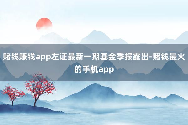 赌钱赚钱app左证最新一期基金季报露出-赌钱最火的手机app